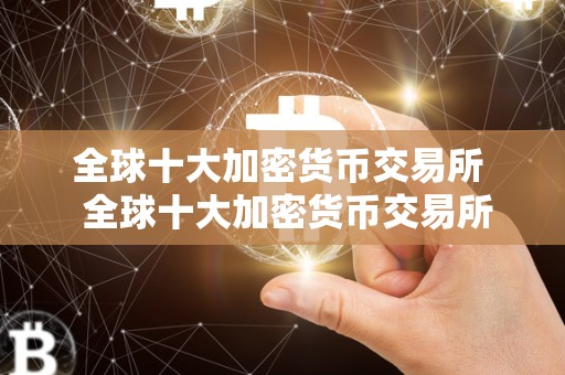 全球十大加密货币交易所 全球十大加密货币交易所及全球十大加密货币交易所排名
