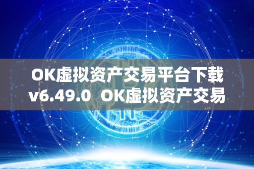 OK虚拟资产交易平台下载v6.49.0 OK虚拟资产交易平台下载v6.49.0及OK虚拟币交易详解