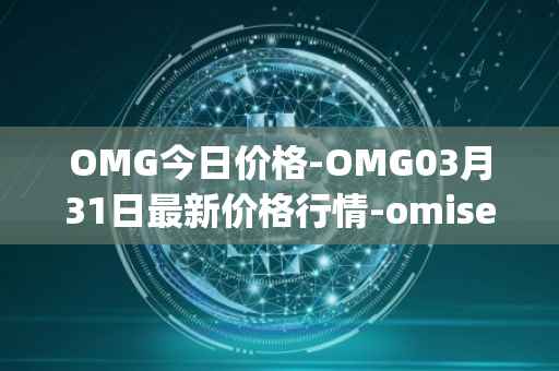 OMG今日价格-OMG03月31日最新价格行情-omisego最新走势消息