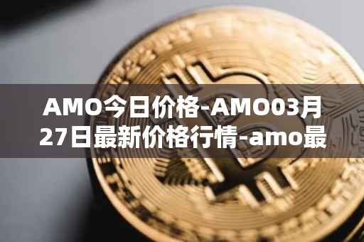 AMO今日价格-AMO03月27日最新价格行情-amo最新走势消息