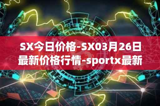 SX今日价格-SX03月26日最新价格行情-sportx最新走势消息
