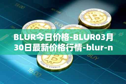 BLUR今日价格-BLUR03月30日最新价格行情-blur-network最新走势消息