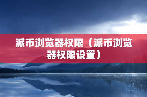 派币浏览器权限（派币浏览器权限设置）