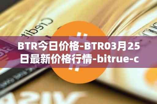 BTR今日价格-BTR03月25日最新价格行情-bitrue-coin最新走势消息