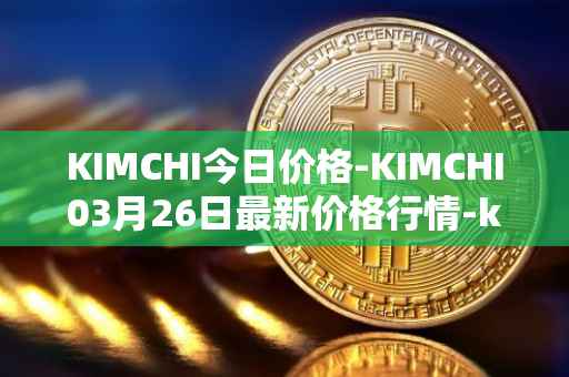KIMCHI今日价格-KIMCHI03月26日最新价格行情-kimchi-finance最新走势消息