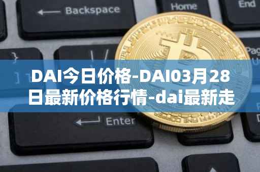 DAI今日价格-DAI03月28日最新价格行情-dai最新走势消息