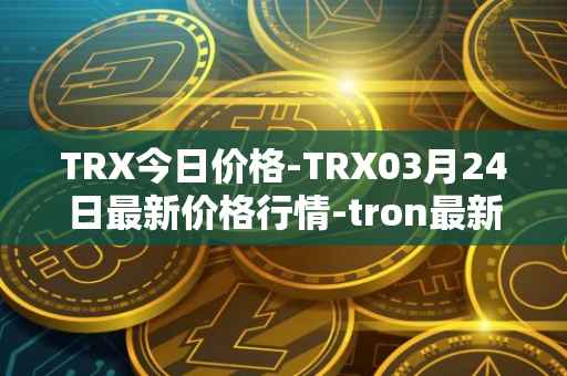 TRX今日价格-TRX03月24日最新价格行情-tron最新走势消息