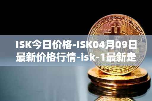 ISK今日价格-ISK04月09日最新价格行情-isk-1最新走势消息