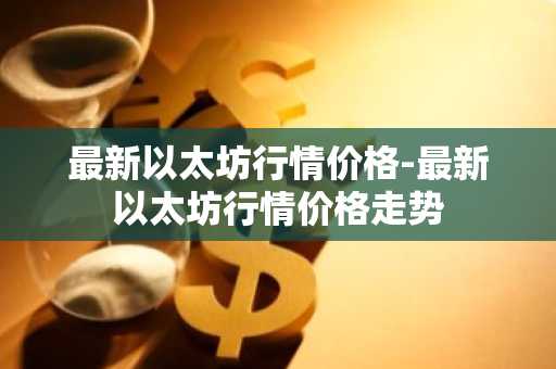最新以太坊行情价格-最新以太坊行情价格走势