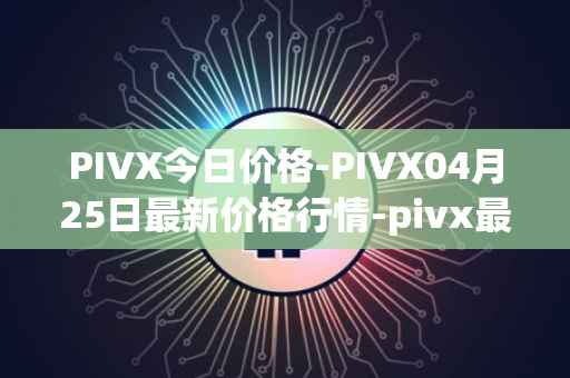 PIVX今日价格-PIVX04月25日最新价格行情-pivx最新走势消息