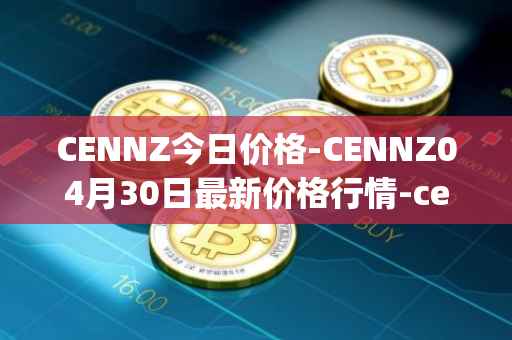 CENNZ今日价格-CENNZ04月30日最新价格行情-centrality最新走势消息