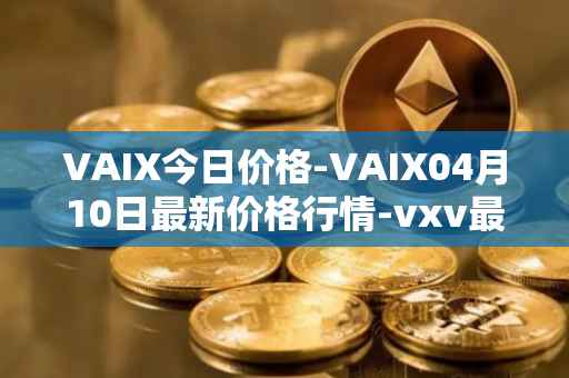 VAIX今日价格-VAIX04月10日最新价格行情-vxv最新走势消息