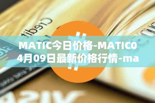 MATIC今日价格-MATIC04月09日最新价格行情-matic-network最新走势消息