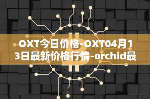OXT今日价格-OXT04月13日最新价格行情-orchid最新走势消息