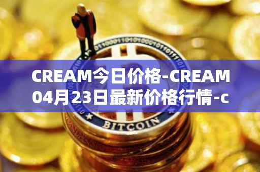 CREAM今日价格-CREAM04月23日最新价格行情-cream-2最新走势消息