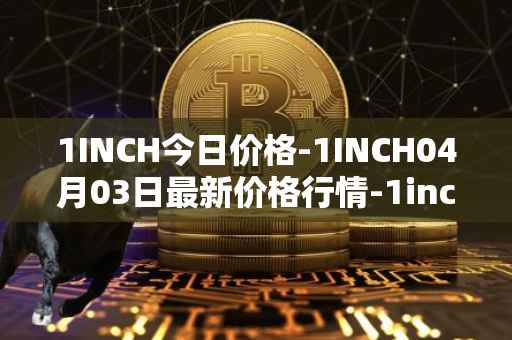 1INCH今日价格-1INCH04月03日最新价格行情-1inch最新走势消息