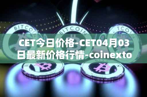 CET今日价格-CET04月03日最新价格行情-coinextoken最新走势消息
