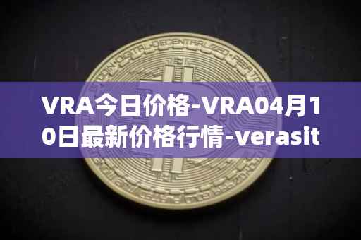 VRA今日价格-VRA04月10日最新价格行情-verasity最新走势消息