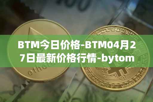 BTM今日价格-BTM04月27日最新价格行情-bytom最新走势消息