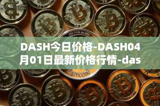 DASH今日价格-DASH04月01日最新价格行情-dash最新走势消息