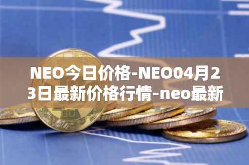 NEO今日价格-NEO04月23日最新价格行情-neo最新走势消息