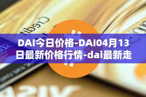 DAI今日价格-DAI04月13日最新价格行情-dai最新走势消息
