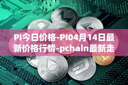 PI今日价格-PI04月14日最新价格行情-pchain最新走势消息
