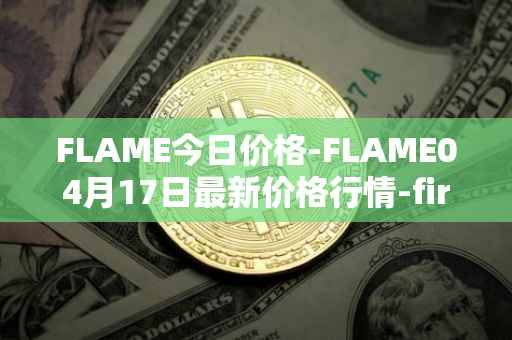 FLAME今日价格-FLAME04月17日最新价格行情-firestarter最新走势消息