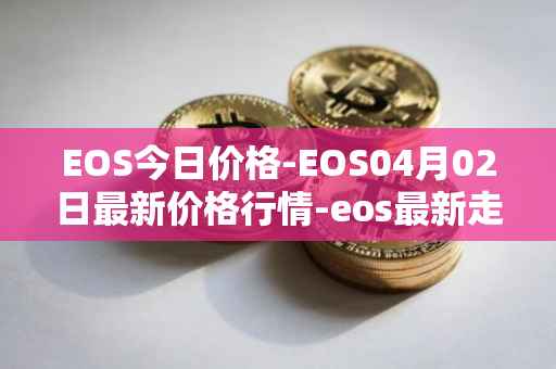 EOS今日价格-EOS04月02日最新价格行情-eos最新走势消息