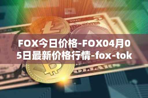 FOX今日价格-FOX04月05日最新价格行情-fox-token最新走势消息