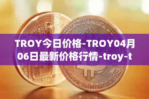 TROY今日价格-TROY04月06日最新价格行情-troy-trade最新走势消息