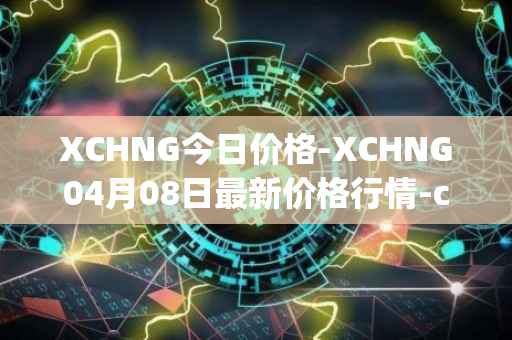 XCHNG今日价格-XCHNG04月08日最新价格行情-chainge最新走势消息