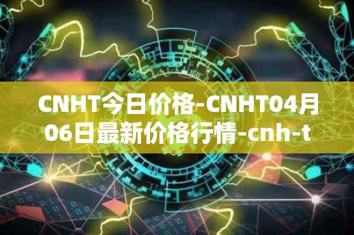 CNHT今日价格-CNHT04月06日最新价格行情-cnh-tether最新走势消息