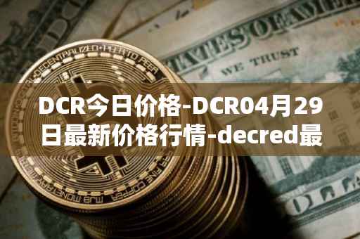 DCR今日价格-DCR04月29日最新价格行情-decred最新走势消息