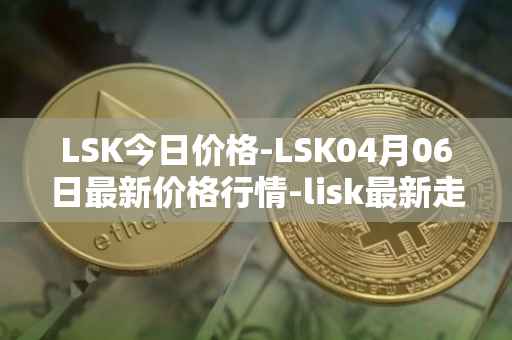 LSK今日价格-LSK04月06日最新价格行情-lisk最新走势消息