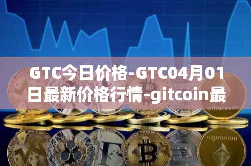 GTC今日价格-GTC04月01日最新价格行情-gitcoin最新走势消息
