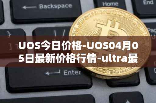 UOS今日价格-UOS04月05日最新价格行情-ultra最新走势消息