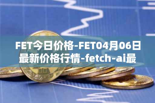 FET今日价格-FET04月06日最新价格行情-fetch-ai最新走势消息