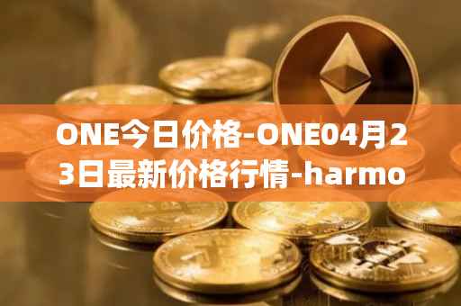 ONE今日价格-ONE04月23日最新价格行情-harmony最新走势消息