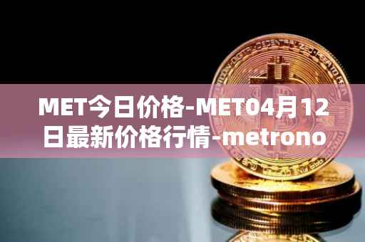 MET今日价格-MET04月12日最新价格行情-metronome最新走势消息