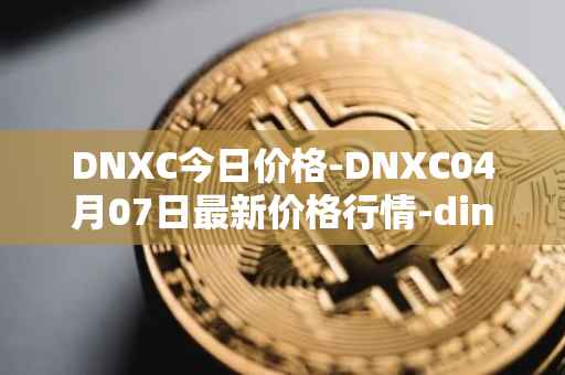 DNXC今日价格-DNXC04月07日最新价格行情-dinox最新走势消息