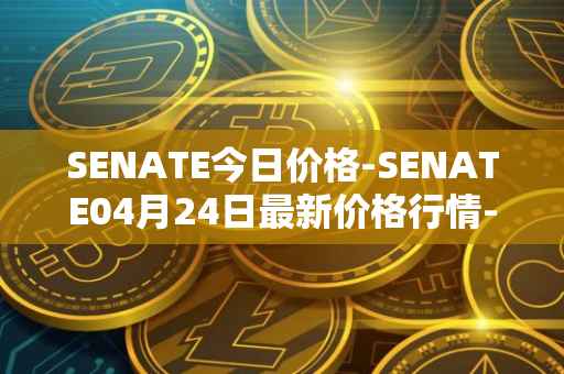 SENATE今日价格-SENATE04月24日最新价格行情-sidus-senatetoken最新走势消息