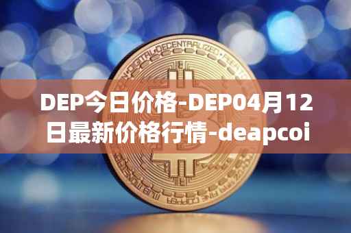 DEP今日价格-DEP04月12日最新价格行情-deapcoin最新走势消息
