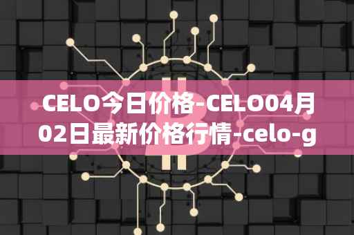 CELO今日价格-CELO04月02日最新价格行情-celo-gold最新走势消息