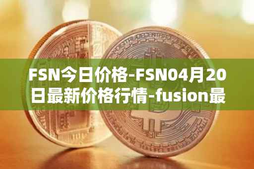 FSN今日价格-FSN04月20日最新价格行情-fusion最新走势消息