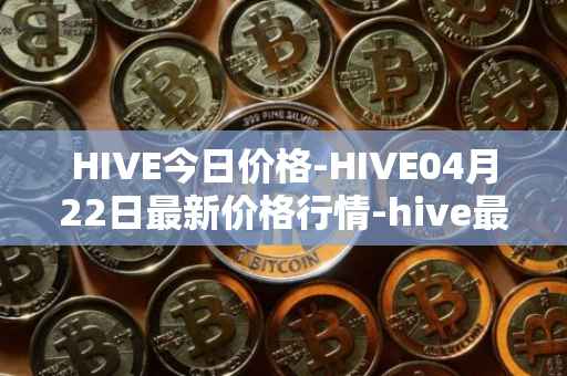 HIVE今日价格-HIVE04月22日最新价格行情-hive最新走势消息