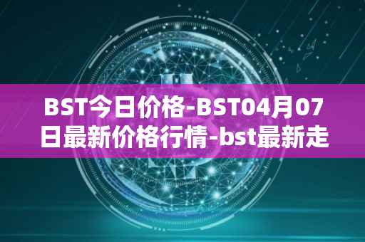 BST今日价格-BST04月07日最新价格行情-bst最新走势消息