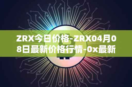 ZRX今日价格-ZRX04月08日最新价格行情-0x最新走势消息