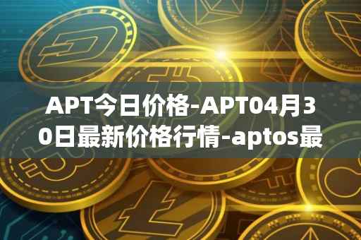 APT今日价格-APT04月30日最新价格行情-aptos最新走势消息