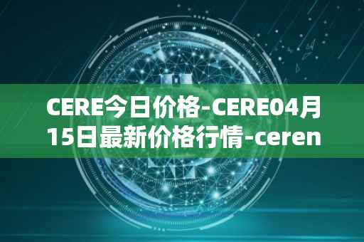 CERE今日价格-CERE04月15日最新价格行情-cerenetwork最新走势消息